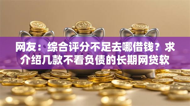 网友：综合评分不足去哪借钱？求介绍几款不看负债的长期网贷软件