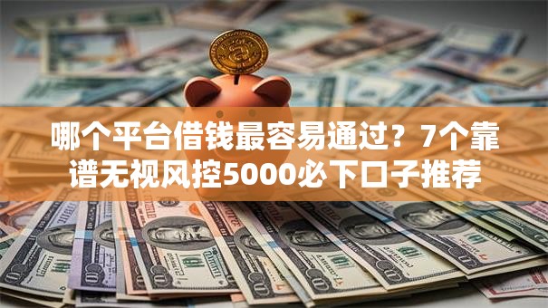 哪个平台借钱最容易通过?7个靠谱无视风控5000必下口子推荐 哪个平台借钱最容易通过?7个靠谱无视风控5000必下口子推荐
