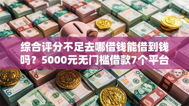 综合评分不足去哪借钱能借到钱吗?5000元无门槛借款7个平台推荐 综合评分不足去哪借钱能借到钱吗?5000元无门槛借款7个平台推荐