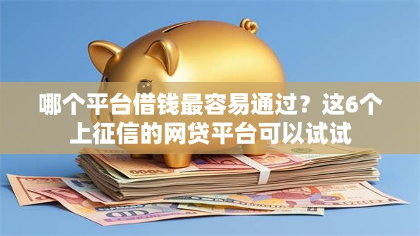 哪个平台借钱最容易通过？这6个上征信的网贷平台可以试试