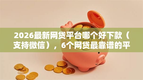 2026最新网贷平台哪个好下款（支持微信），6个网贷最靠谱的平台无私分享