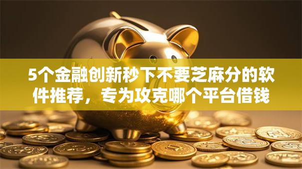 5个金融创新秒下不要芝麻分的软件推荐,专为攻克哪个平台借钱最容易通过难题 5个金融创新秒下不要芝麻分的软件推荐,专为攻克哪个平台借钱最容易通过难题