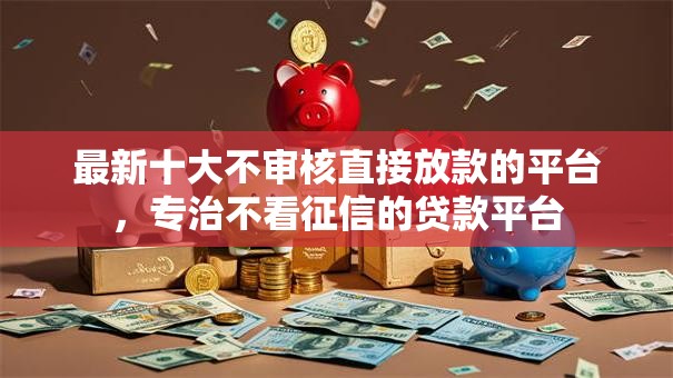 最新十大不审核直接放款的平台,专治不看征信的贷款平台 最新十大不审核直接放款的平台,专治不看征信的贷款平台