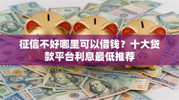 征信不好哪里可以借钱?十大贷款平台利息最低推荐 征信不好哪里可以借钱?十大贷款平台利息最低推荐