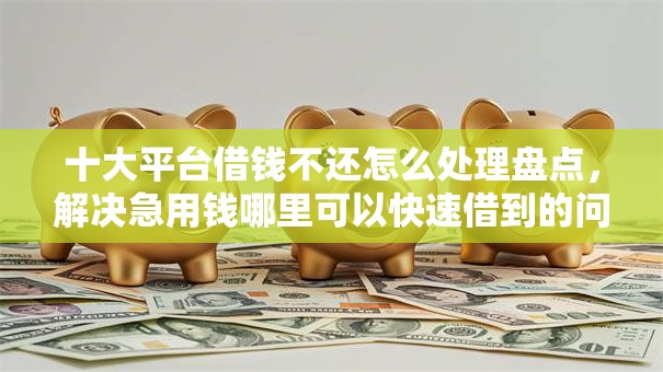 十大平台借钱不还怎么处理盘点,解决急用钱哪里可以快速借到的问题 十大平台借钱不还怎么处理盘点,解决急用钱哪里可以快速借到的问题