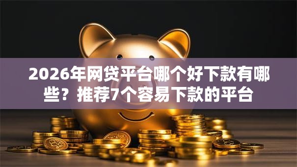 2026年网贷平台哪个好下款有哪些？推荐7个容易下款的平台