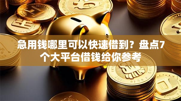 急用钱哪里可以快速借到？盘点7个大平台借钱给你参考