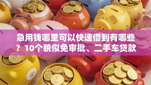 急用钱哪里可以快速借到有哪些?10个貌似免审批、二手车贷款平台好合集 急用钱哪里可以快速借到有哪些?10个貌似免审批、二手车贷款平台好合集