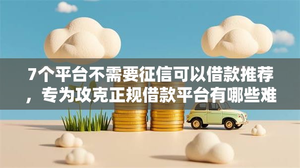 7个平台不需要征信可以借款推荐，专为攻克正规借款平台有哪些难题