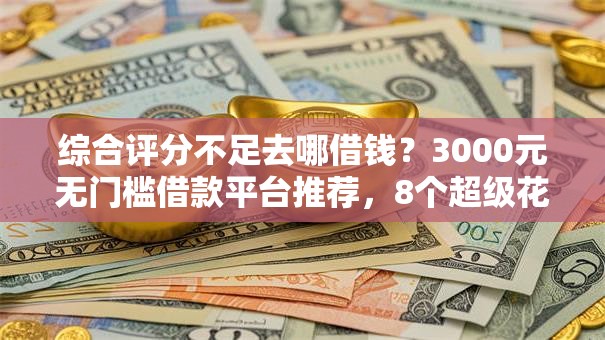 综合评分不足去哪借钱？3000元无门槛借款平台推荐，8个超级花户下款的口子盘点