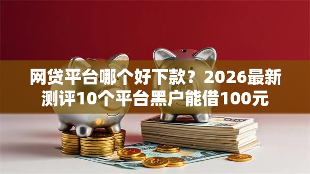 网贷平台哪个好下款？2026最新测评10个平台黑户能借100元