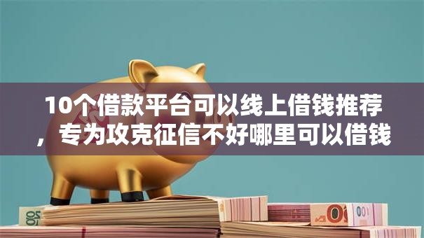 10个借款平台可以线上借钱推荐，专为攻克征信不好哪里可以借钱难题