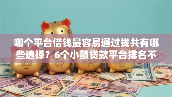 哪个平台借钱最容易通过拢共有哪些选择？6个小额贷款平台排名不分先后详解