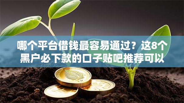 哪个平台借钱最容易通过？这8个黑户必下款的口子贴吧推荐可以试试