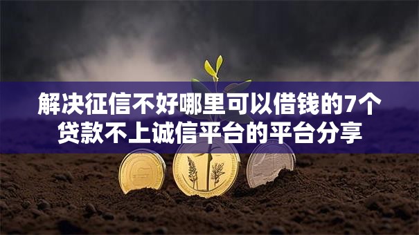 解决征信不好哪里可以借钱的7个贷款不上诚信平台的平台分享