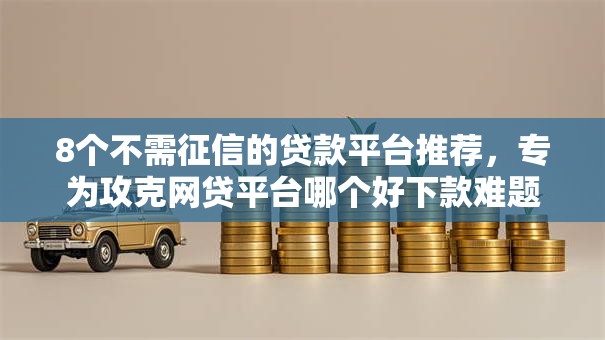 8个不需征信的贷款平台推荐，专为攻克网贷平台哪个好下款难题