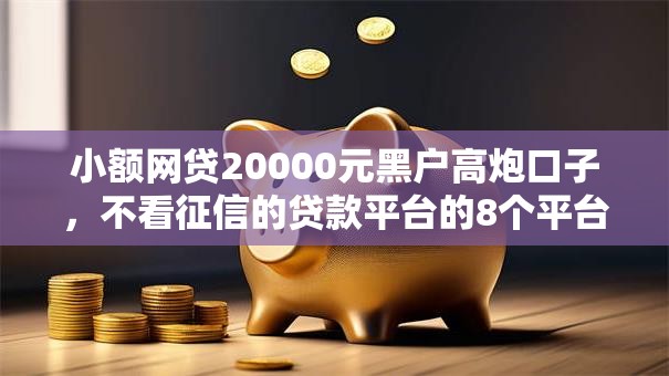 小额网贷20000元黑户高炮口子，不看征信的贷款平台的8个平台介绍