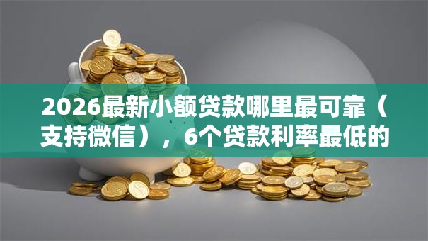 2026最新小额贷款哪里最可靠(支持微信),6个贷款利率最低的平台无私分享 2026最新小额贷款哪里最可靠(支持微信),6个贷款利率最低的平台无私分享