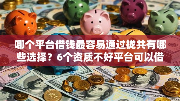 哪个平台借钱最容易通过拢共有哪些选择?6个资质不好平台可以借100详解 哪个平台借钱最容易通过拢共有哪些选择?6个资质不好平台可以借100详解