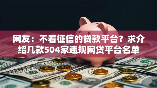 网友:不看征信的贷款平台?求介绍几款504家违规网贷平台名单 网友:不看征信的贷款平台?求介绍几款504家违规网贷平台名单