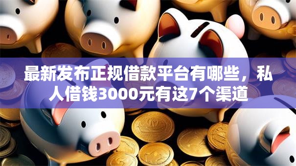 最新发布正规借款平台有哪些,私人借钱3000元有这7个渠道 最新发布正规借款平台有哪些,私人借钱3000元有这7个渠道
