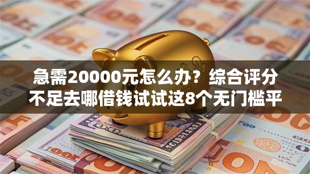 急需20000元怎么办?综合评分不足去哪借钱试试这8个无门槛平台 急需20000元怎么办?综合评分不足去哪借钱试试这8个无门槛平台