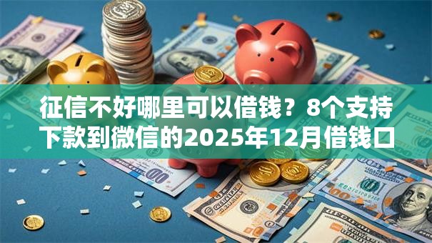 征信不好哪里可以借钱?8个支持下款到微信的2025年12月借钱口子 征信不好哪里可以借钱?8个支持下款到微信的2025年12月借钱口子