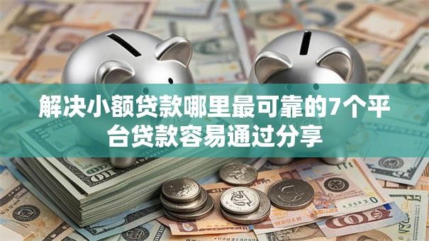 解决小额贷款哪里最可靠的7个平台贷款容易通过分享