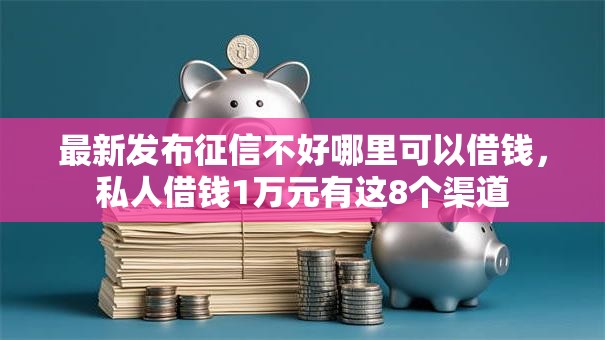 最新发布征信不好哪里可以借钱，私人借钱1万元有这8个渠道