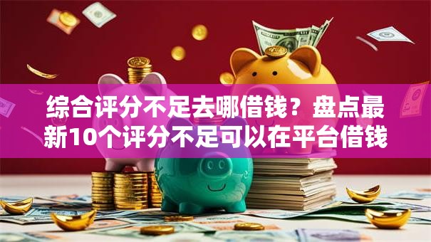 综合评分不足去哪借钱？盘点最新10个评分不足可以在平台借钱