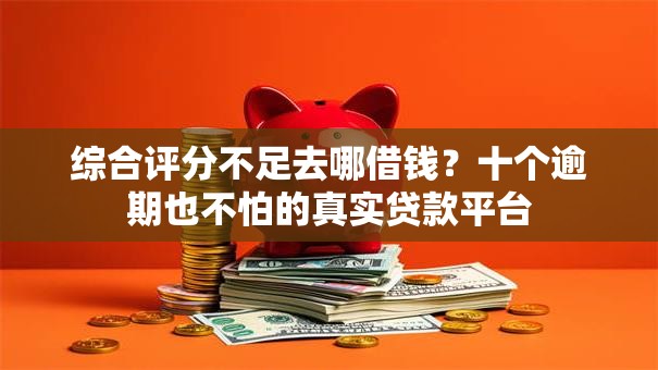 综合评分不足去哪借钱？十个逾期也不怕的真实贷款平台