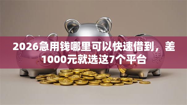 2026急用钱哪里可以快速借到，差1000元就选这7个平台
