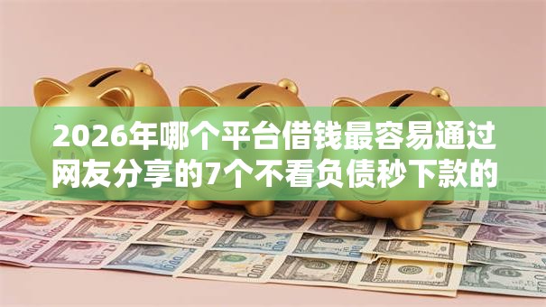 2026年哪个平台借钱最容易通过网友分享的7个不看负债秒下款的网贷平台我觉得不错！