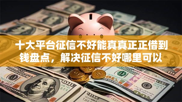十大平台征信不好能真真正正借到钱盘点，解决征信不好哪里可以借钱的问题
