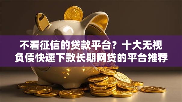 不看征信的贷款平台？十大无视负债快速下款长期网贷的平台推荐