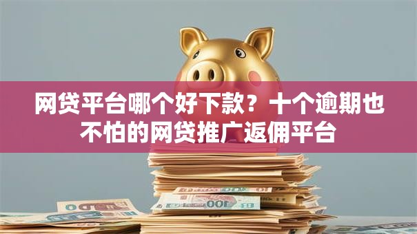 网贷平台哪个好下款？十个逾期也不怕的网贷推广返佣平台