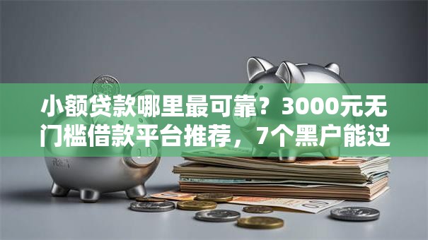 小额贷款哪里最可靠？3000元无门槛借款平台推荐，7个黑户能过的网贷平台盘点