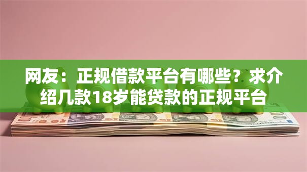网友:正规借款平台有哪些?求介绍几款18岁能贷款的正规平台 网友:正规借款平台有哪些?求介绍几款18岁能贷款的正规平台