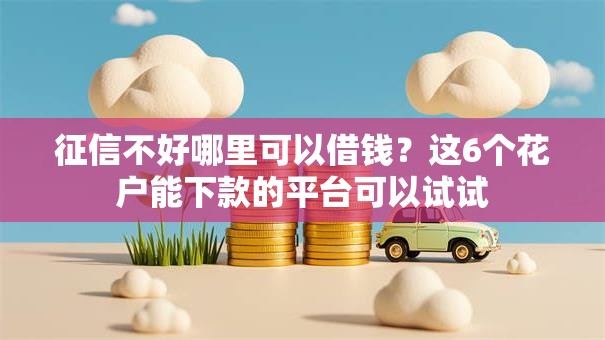征信不好哪里可以借钱？这6个花户能下款的平台可以试试