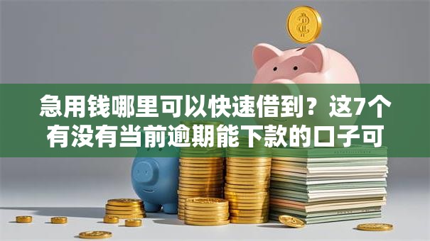急用钱哪里可以快速借到？这7个有没有当前逾期能下款的口子可以试试