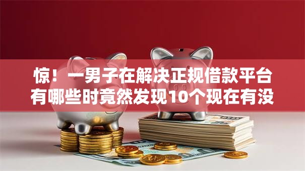 惊！一男子在解决正规借款平台有哪些时竟然发现10个现在有没有黑户下款的口子，事后分享了出来